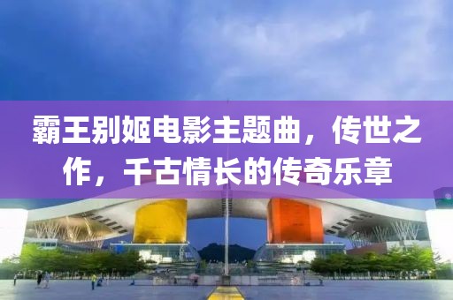 霸王别姬电影主题曲，传世之作，千古情长的传奇乐章