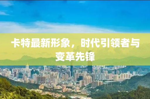 卡特最新形象，时代引领者与变革先锋