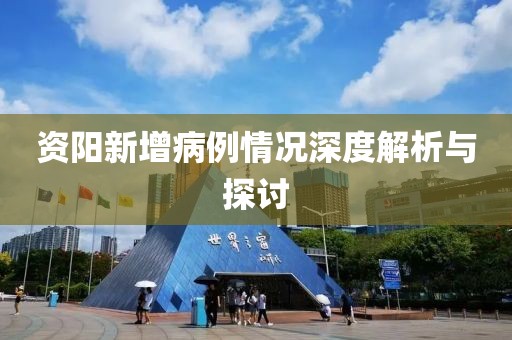 资阳新增病例情况深度解析与探讨