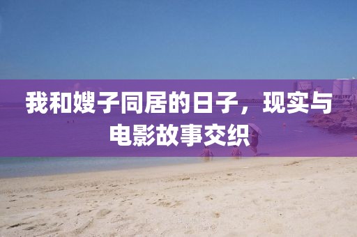 我和嫂子同居的日子，现实与电影故事交织