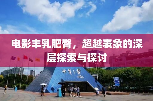 电影丰乳肥臀，超越表象的深层探索与探讨