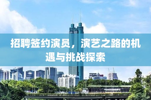 招聘签约演员，演艺之路的机遇与挑战探索