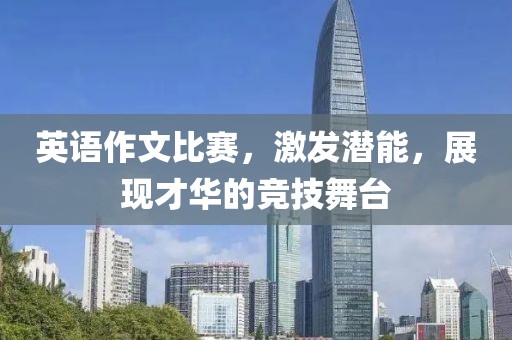 英语作文比赛，激发潜能，展现才华的竞技舞台