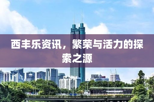 西丰乐资讯，繁荣与活力的探索之源