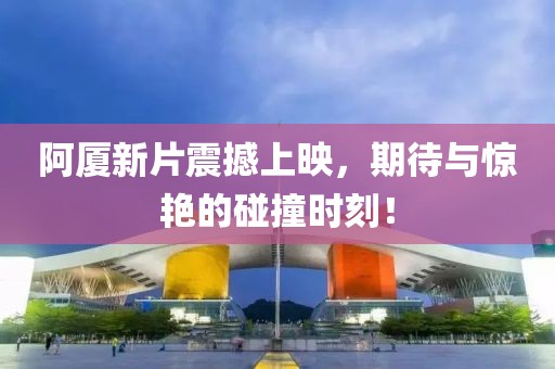 阿厦新片震撼上映，期待与惊艳的碰撞时刻！