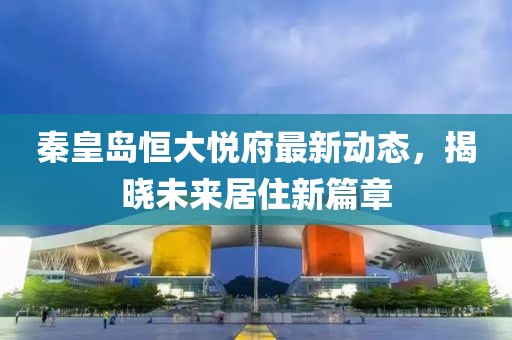 秦皇岛恒大悦府最新动态，揭晓未来居住新篇章