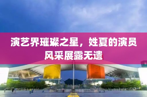 演艺界璀璨之星，姓夏的演员风采展露无遗