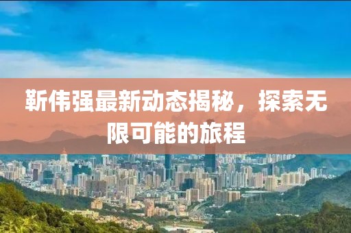 靳伟强最新动态揭秘，探索无限可能的旅程