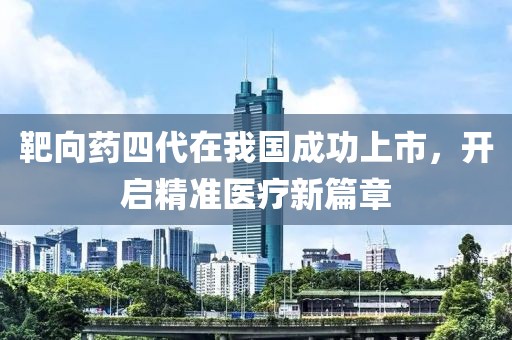 靶向药四代在我国成功上市，开启精准医疗新篇章