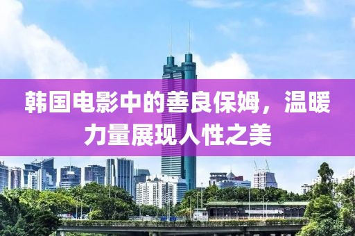 韩国电影中的善良保姆，温暖力量展现人性之美