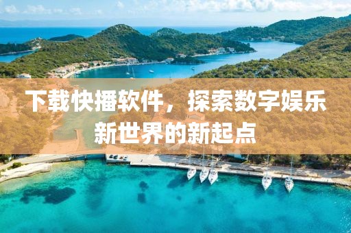 下载快播软件，探索数字娱乐新世界的新起点