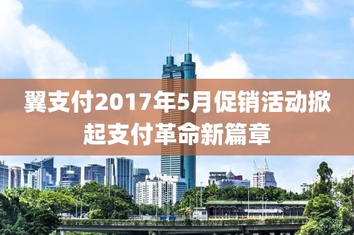 翼支付2017年5月促销活动掀起支付革命新篇章