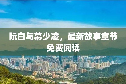 阮白与慕少凌，最新故事章节免费阅读