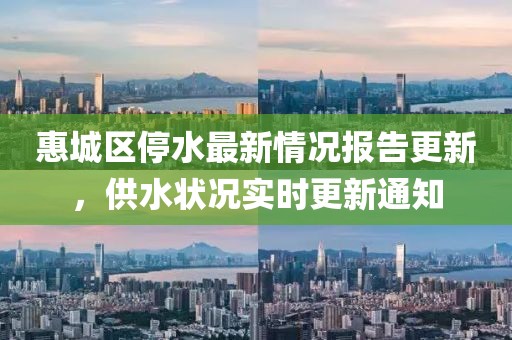 惠城区停水最新情况报告更新，供水状况实时更新通知