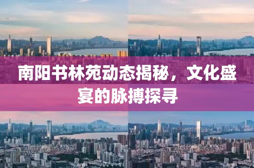 南阳书林苑动态揭秘，文化盛宴的脉搏探寻