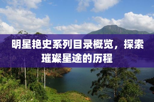 明星艳史系列目录概览，探索璀璨星途的历程