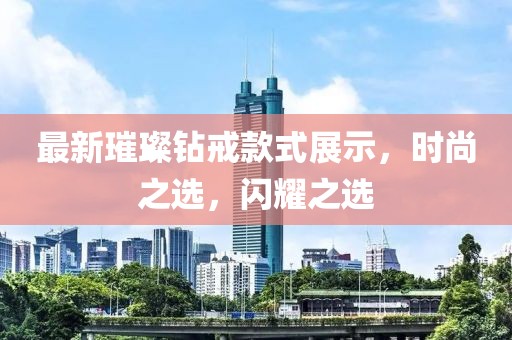 最新璀璨钻戒款式展示，时尚之选，闪耀之选
