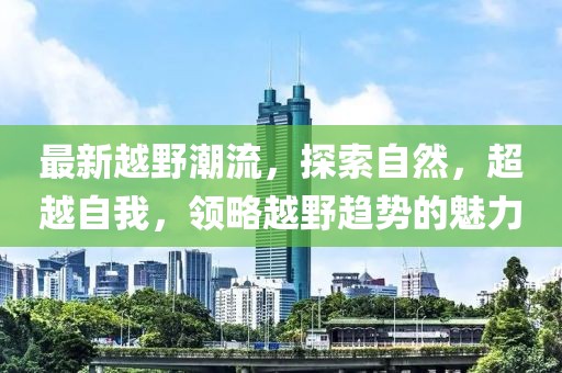 最新越野潮流，探索自然，超越自我，领略越野趋势的魅力