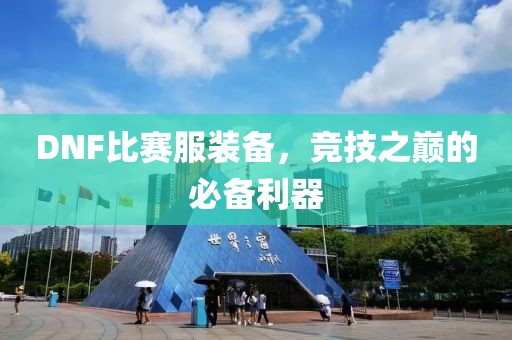 DNF比赛服装备，竞技之巅的必备利器