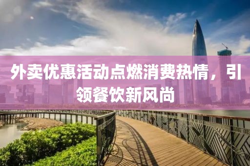 外卖优惠活动点燃消费热情，引领餐饮新风尚