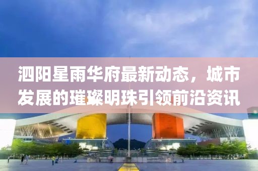 泗阳星雨华府最新动态，城市发展的璀璨明珠引领前沿资讯