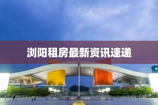 浏阳租房最新资讯速递