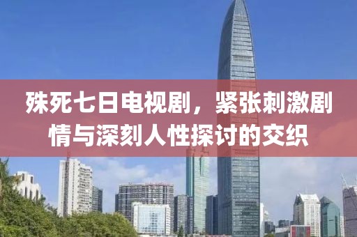 殊死七日电视剧，紧张刺激剧情与深刻人性探讨的交织