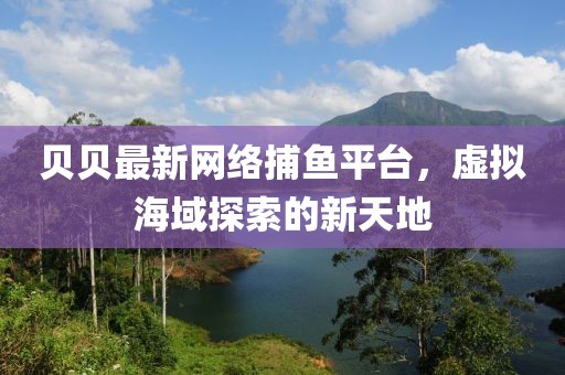 贝贝最新网络捕鱼平台，虚拟海域探索的新天地