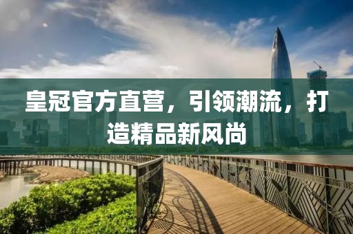 皇冠官方直营，引领潮流，打造精品新风尚
