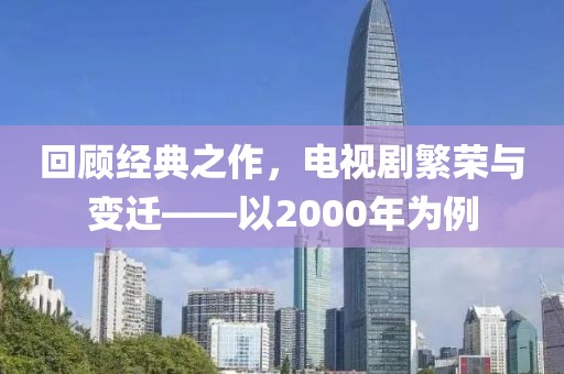 回顾经典之作，电视剧繁荣与变迁——以2000年为例