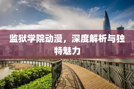 监狱学院动漫，深度解析与独特魅力