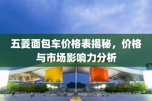 五菱面包车价格表揭秘，价格与市场影响力分析