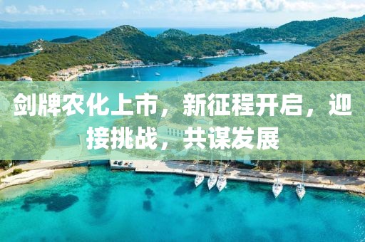 剑牌农化上市，新征程开启，迎接挑战，共谋发展