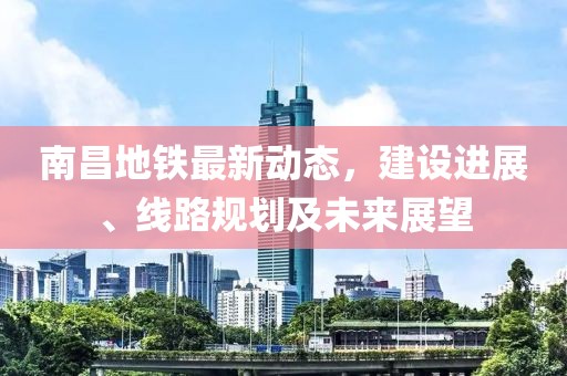 南昌地铁最新动态，建设进展、线路规划及未来展望