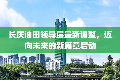 长庆油田领导层最新调整，迈向未来的新篇章启动