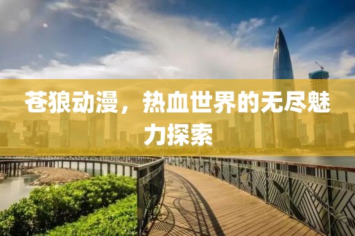 苍狼动漫，热血世界的无尽魅力探索