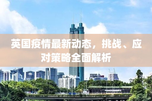 英国疫情最新动态，挑战、应对策略全面解析