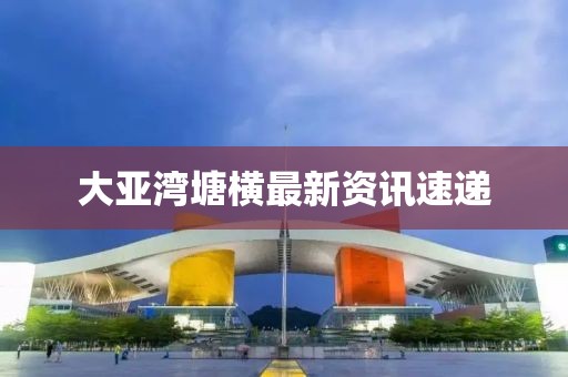 大亚湾塘横最新资讯速递
