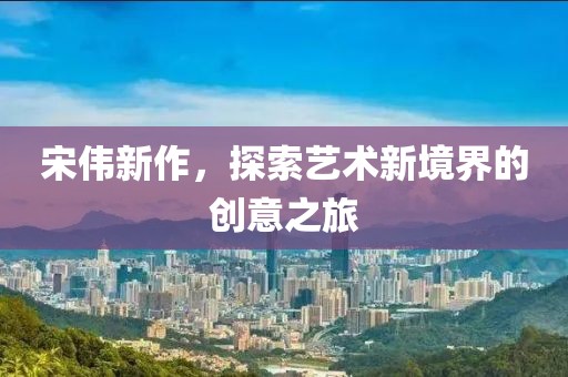 宋伟新作，探索艺术新境界的创意之旅