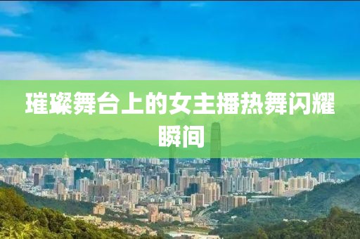璀璨舞台上的女主播热舞闪耀瞬间