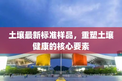 土壤最新标准样品，重塑土壤健康的核心要素