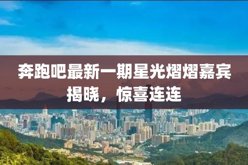 奔跑吧最新一期星光熠熠嘉宾揭晓，惊喜连连