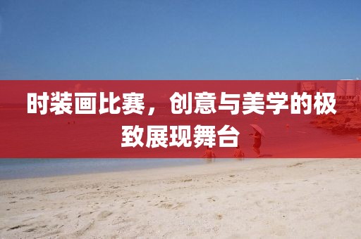 时装画比赛，创意与美学的极致展现舞台