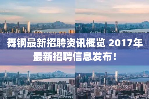 舞钢最新招聘资讯概览 2017年最新招聘信息发布！