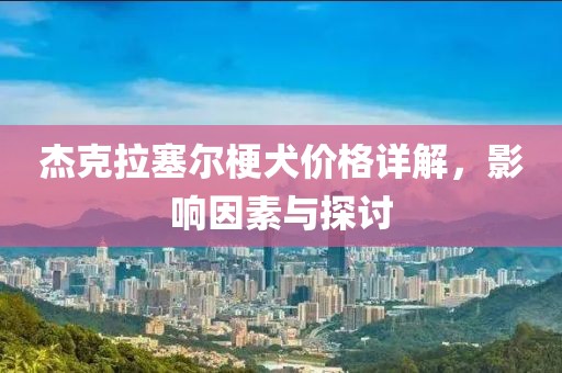 杰克拉塞尔梗犬价格详解，影响因素与探讨