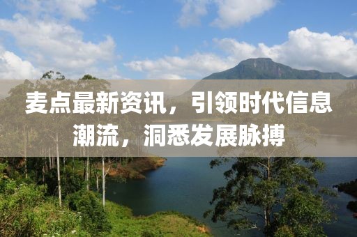 麦点最新资讯，引领时代信息潮流，洞悉发展脉搏