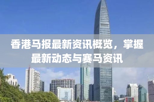 香港马报最新资讯概览，掌握最新动态与赛马资讯
