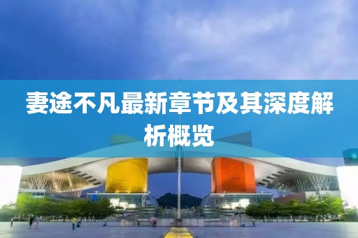 妻途不凡最新章节及其深度解析概览