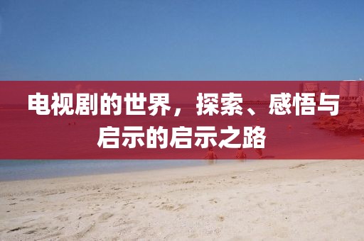 电视剧的世界，探索、感悟与启示的启示之路