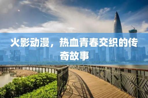 火影动漫，热血青春交织的传奇故事